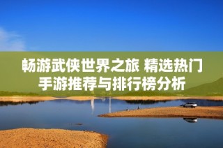 畅游武侠世界之旅 精选热门手游推荐与排行榜分析