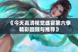 《今天高清视觉盛宴第六季精彩回顾与推荐》