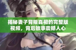 揭秘妻子背叛真相的完整版视频，背后故事震撼人心