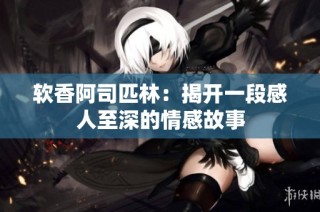 软香阿司匹林：揭开一段感人至深的情感故事