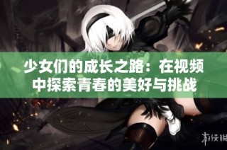 少女们的成长之路：在视频中探索青春的美好与挑战