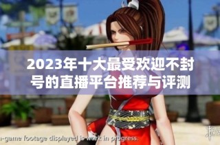 2023年十大最受欢迎不封号的直播平台推荐与评测