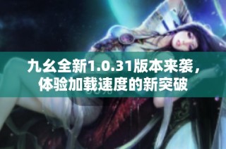 九幺全新1.0.31版本来袭，体验加载速度的新突破
