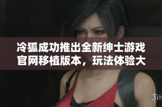 冷狐成功推出全新绅士游戏官网移植版本，玩法体验大提升