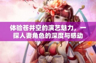 体验苍井空的演艺魅力，一探人妻角色的深度与感动