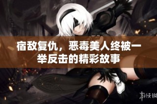 宿敌复仇，恶毒美人终被一举反击的精彩故事