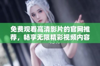 免费观看高清影片的官网推荐，畅享无限精彩视频内容