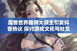 魔兽世界雄狮大领主引发抖音热议 探讨游戏文化与社交影响