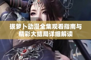 拔萝卜动漫全集观看指南与精彩大结局详细解读