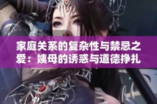 家庭关系的复杂性与禁忌之爱：姨母的诱惑与道德挣扎