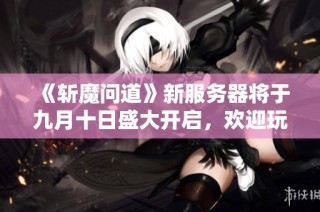 《斩魔问道》新服务器将于九月十日盛大开启，欢迎玩家加入！