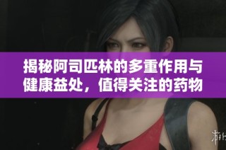 揭秘阿司匹林的多重作用与健康益处，值得关注的药物历史与应用