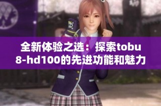 全新体验之选：探索tobu8-hd100的先进功能和魅力