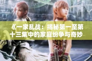 《一家乱战：揭秘第一至第十三集中的家庭纷争与奇妙互动》