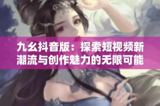 九幺抖音版：探索短视频新潮流与创作魅力的无限可能