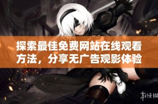 探索最佳免费网站在线观看方法，分享无广告观影体验技巧