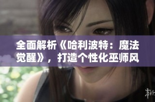 全面解析《哈利波特：魔法觉醒》，打造个性化巫师风格与魔法技能