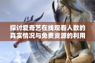 探讨爱奇艺在线观看人数的真实情况与免费资源的利用方式