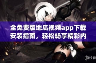 全免费版地瓜视频app下载安装指南，轻松畅享精彩内容