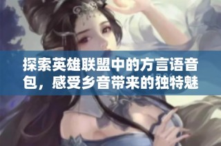 探索英雄联盟中的方言语音包，感受乡音带来的独特魅力