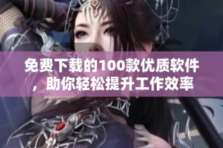免费下载的100款优质软件，助你轻松提升工作效率