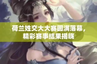 荷兰姓交大大赛圆满落幕，精彩赛事结果揭晓