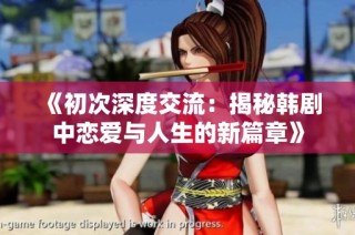 《初次深度交流：揭秘韩剧中恋爱与人生的新篇章》