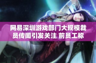 网易深圳游戏部门大规模裁员传闻引发关注 前员工称两年前已停止招聘业务