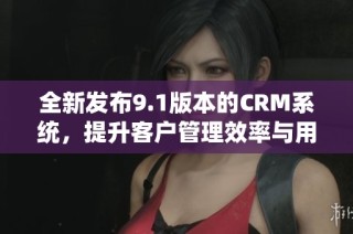 全新发布9.1版本的CRM系统，提升客户管理效率与用户体验