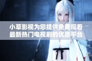 小草影视为您提供免费观看最新热门电视剧的优质平台