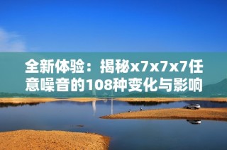 全新体验：揭秘x7x7x7任意噪音的108种变化与影响