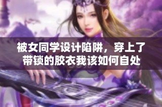 被女同学设计陷阱，穿上了带锁的胶衣我该如何自处