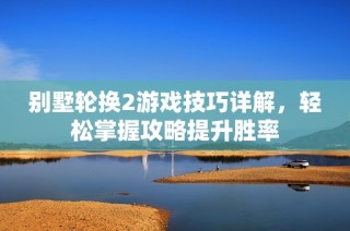 别墅轮换2游戏技巧详解，轻松掌握攻略提升胜率