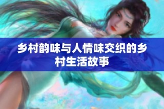 乡村韵味与人情味交织的乡村生活故事