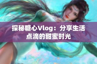 探秘糖心Vlog：分享生活点滴的甜蜜时光