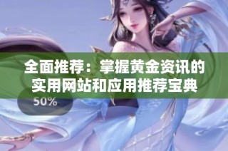 全面推荐：掌握黄金资讯的实用网站和应用推荐宝典