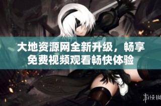 大地资源网全新升级，畅享免费视频观看畅快体验