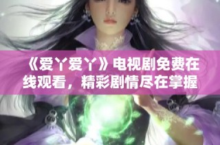 《爱丫爱丫》电视剧免费在线观看，精彩剧情尽在掌握中