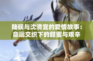 陆砚与沈清宜的爱情故事：命运交织下的甜蜜与艰辛
