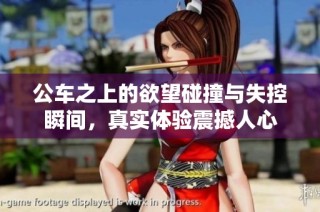 公车之上的欲望碰撞与失控瞬间，真实体验震撼人心