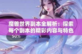 魔兽世界副本全解析：探索每个副本的精彩内容与特色