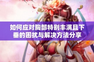 如何应对胸部特别丰满且下垂的困扰与解决方法分享