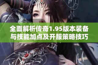 全面解析传奇1.95版本装备与技能加点及开服策略技巧