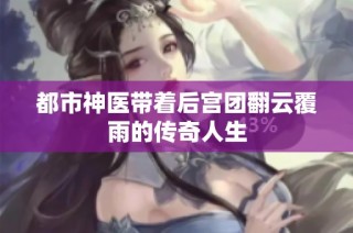 都市神医带着后宫团翻云覆雨的传奇人生