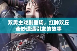 双男主戏剧登场，红肿双丘奇妙遭遇引发的故事