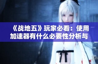 《战地五》玩家必看：使用加速器有什么必要性分析与建议