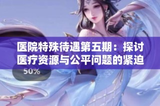 医院特殊待遇第五期：探讨医疗资源与公平问题的紧迫性