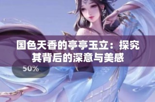 国色天香的亭亭玉立：探究其背后的深意与美感