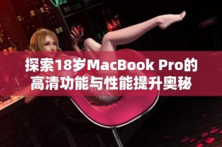 探索18岁MacBook Pro的高清功能与性能提升奥秘