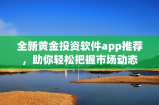 全新黄金投资软件app推荐，助你轻松把握市场动态